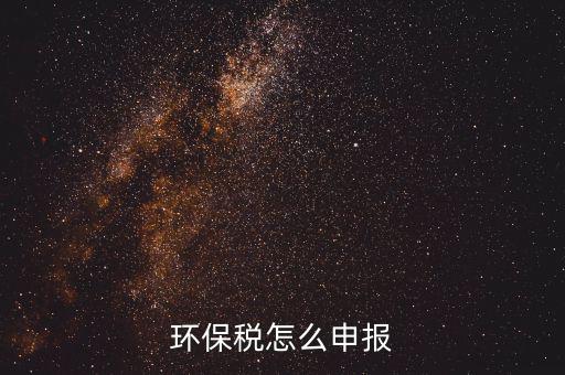 環(huán)境保護(hù)稅按月計(jì)算報(bào)表如何填寫，環(huán)保稅怎么申報(bào)