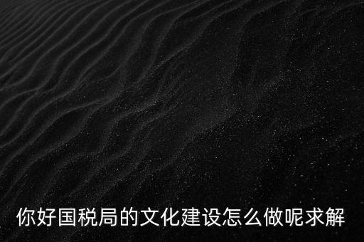 如何建設國稅讀書文化，你好國稅局的文化建設怎么做呢求解