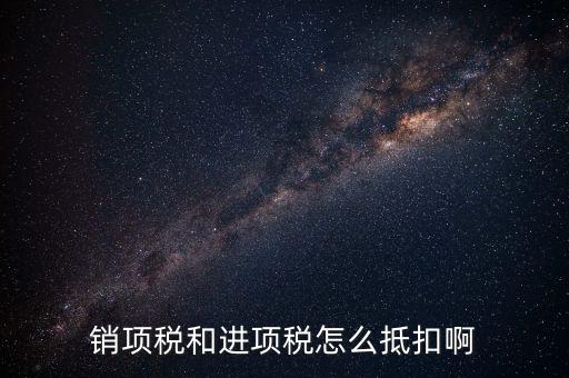 進項稅發(fā)票如何抵扣，銷項稅和進項稅怎么抵扣啊