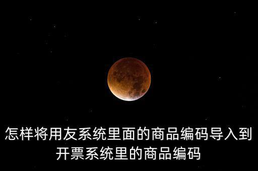 金稅產品編碼如何導入，怎樣將用友系統(tǒng)里面的商品編碼導入到開票系統(tǒng)里的商品編碼