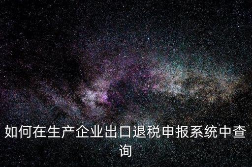 出口退稅金額如何查詢，如何在生產(chǎn)企業(yè)出口退稅申報(bào)系統(tǒng)中查詢