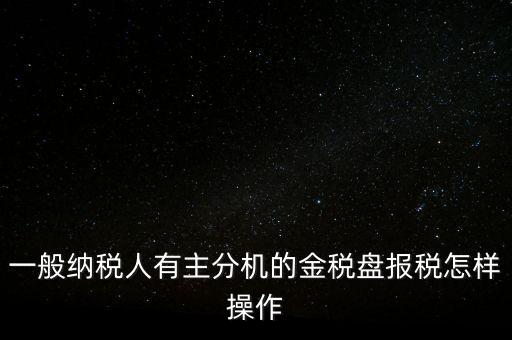 一般納稅人有主分機(jī)的金稅盤報稅怎樣操作