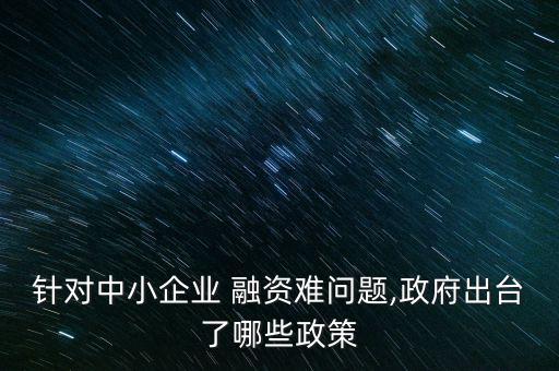 針對(duì)中小企業(yè) 融資難問(wèn)題,政府出臺(tái)了哪些政策
