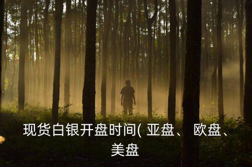 現(xiàn)貨白銀開盤時(shí)間( 亞盤、 歐盤、美盤