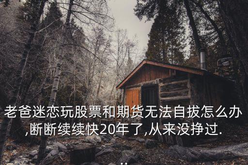 老爸迷戀玩股票和期貨無(wú)法自拔怎么辦,斷斷續(xù)續(xù)快20年了,從來(lái)沒(méi)掙過(guò)...