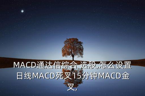 MACD通達信綜合 選股,怎么設(shè)置日線MACD死叉15分鐘MACD金叉,