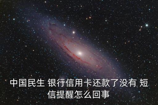中國(guó)民生 銀行信用卡還款了沒有 短信提醒怎么回事