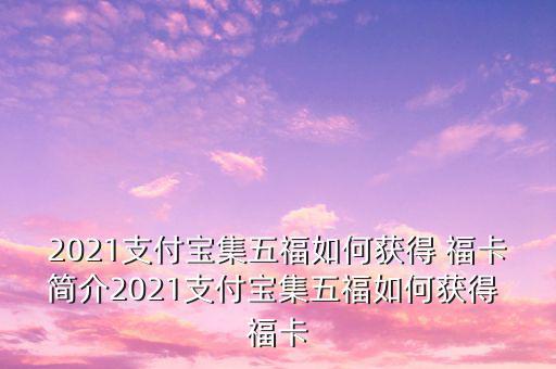 2021支付寶集五福如何獲得 福卡簡介2021支付寶集五福如何獲得 ?？? class=
