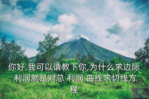 你好,我可以請(qǐng)教下你,為什么求邊際 利潤(rùn)就是對(duì)總 利潤(rùn) 曲線(xiàn)求切線(xiàn)方程