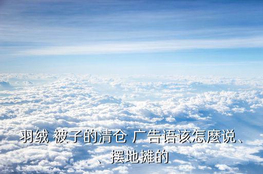 羽絨 被子的清倉(cāng) 廣告語(yǔ)該怎麼說(shuō)、、擺地?cái)偟? class=