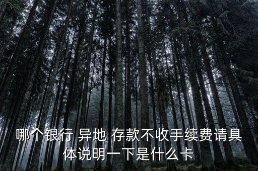 哪個銀行 異地 存款不收手續(xù)費(fèi)請具體說明一下是什么卡