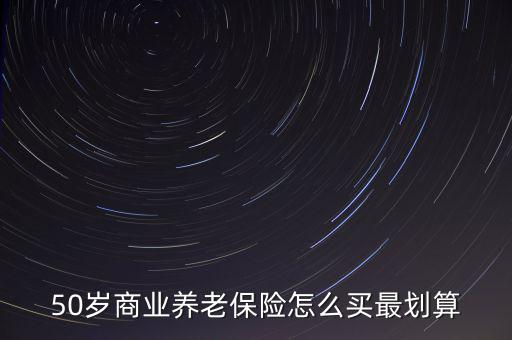 50歲商業(yè)養(yǎng)老保險(xiǎn)怎么買(mǎi)最劃算