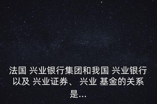 法國 興業(yè)銀行集團和我國 興業(yè)銀行以及 興業(yè)證券、 興業(yè) 基金的關(guān)系是...