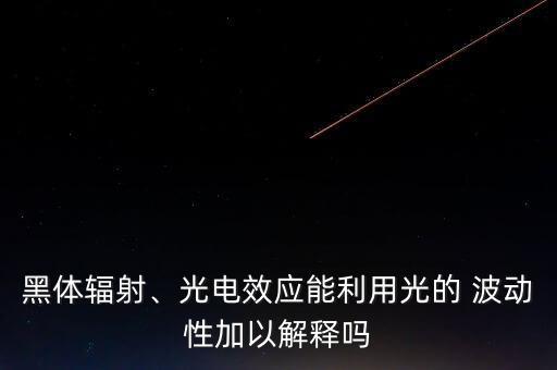 黑體輻射、光電效應(yīng)能利用光的 波動(dòng)性加以解釋嗎