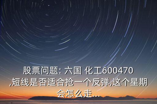 股票問(wèn)題: 六國(guó) 化工600470,短線(xiàn)是否適合搶一個(gè)反彈,這個(gè)星期會(huì)怎么走...