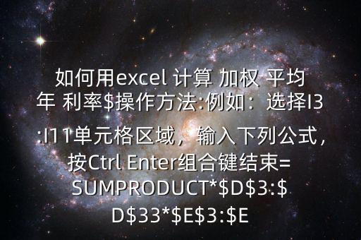 如何用excel 計算 加權(quán) 平均年 利率$操作方法:例如：選擇I3:I11單元格區(qū)域，輸入下列公式，按Ctrl Enter組合鍵結(jié)束=SUMPRODUCT*$D$3:$D$33*$E$3:$E