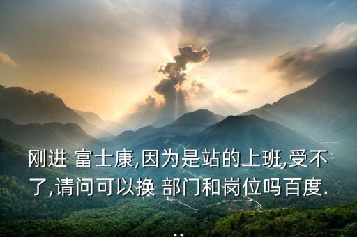 剛進(jìn) 富士康,因?yàn)槭钦镜纳习?受不了,請(qǐng)問(wèn)可以換 部門和崗位嗎百度...