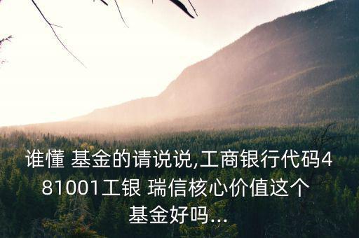 誰(shuí)懂 基金的請(qǐng)說(shuō)說(shuō),工商銀行代碼481001工銀 瑞信核心價(jià)值這個(gè) 基金好嗎...