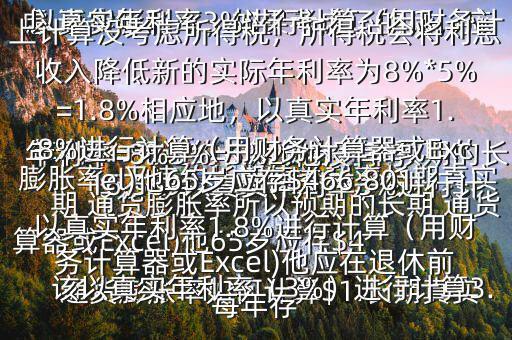  通貨膨脹率如何計算$1.長期真實年利率=無違約長期債券利率預(yù)期的長期 通貨膨脹率所以預(yù)期的長期 通貨膨脹率=無違約長期債券利率長期真實年利率=8%3%=5%2.他沒有考慮 通貨膨脹率，如果考慮了的話，應(yīng)該以真實年利率（3%）進(jìn)行計算3.以真實年利率3%進(jìn)行計算（用財務(wù)計算器或Excel)他65歲應(yīng)存$416,569以真實年利率3%進(jìn)行計算（用財務(wù)計算器或Excel)他應(yīng)在退休前每年存$15,5034.以上計算沒考慮所得稅，所得稅會將利息收入降低新的實際年利率為8%*5%=1.8%相應(yīng)地，以真實年利率1.8%進(jìn)行計算（用財務(wù)計算器或Excel)他65歲應(yīng)存$466,801以真實年利率1.8%進(jìn)行計算（用財務(wù)計算器或Excel)他應(yīng)在退休前每年存