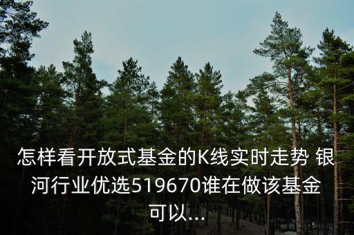 怎樣看開放式基金的K線實(shí)時(shí)走勢(shì) 銀河行業(yè)優(yōu)選519670誰(shuí)在做該基金可以...