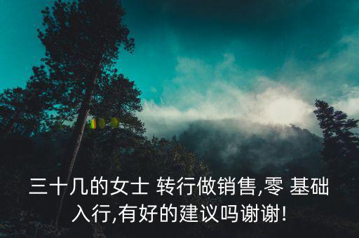 三十幾的女士 轉行做銷售,零 基礎入行,有好的建議嗎謝謝!