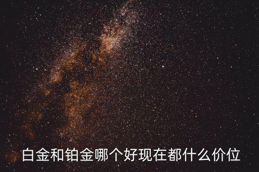  白金和鉑金哪個好現(xiàn)在都什么價位
