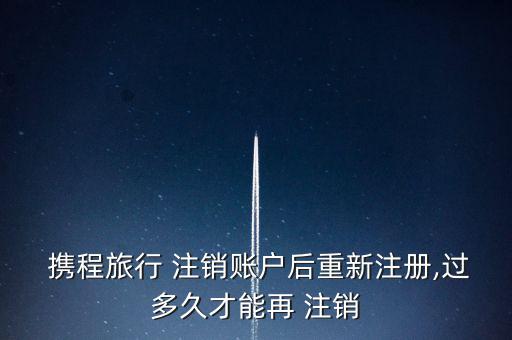 攜程旅行 注銷(xiāo)賬戶(hù)后重新注冊(cè),過(guò)多久才能再 注銷(xiāo)