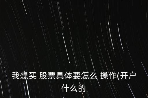 我想買 股票具體要怎么 操作(開(kāi)戶什么的