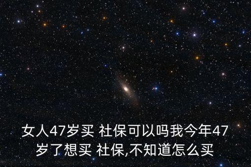 女人47歲買 社?？梢詥嵛医衲?7歲了想買 社保,不知道怎么買