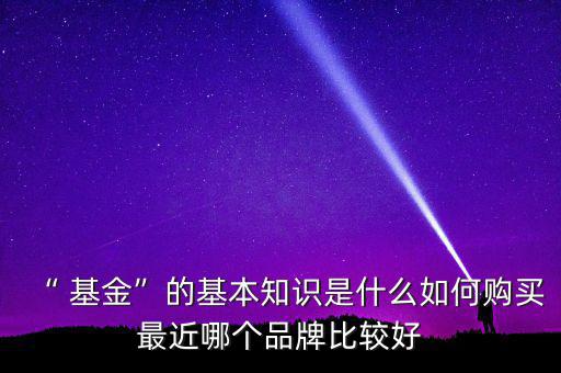 “ 基金”的基本知識(shí)是什么如何購(gòu)買(mǎi)最近哪個(gè)品牌比較好
