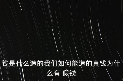 錢是什么造的我們如何能造的真錢為什么有 假錢