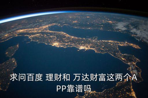 求問百度 理財(cái)和 萬達(dá)財(cái)富這兩個(gè)APP靠譜嗎