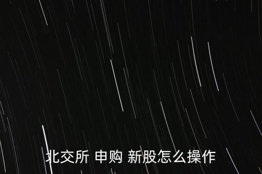 北交所 申購(gòu) 新股怎么操作