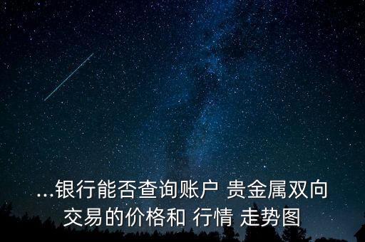 ...銀行能否查詢(xún)賬戶(hù) 貴金屬雙向交易的價(jià)格和 行情 走勢(shì)圖