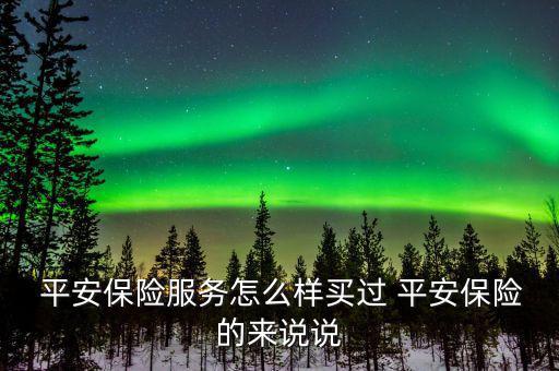  平安保險(xiǎn)服務(wù)怎么樣買過 平安保險(xiǎn)的來(lái)說說