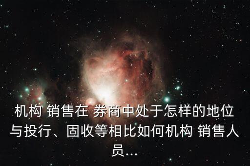 機構(gòu) 銷售在 券商中處于怎樣的地位與投行、固收等相比如何機構(gòu) 銷售人員...