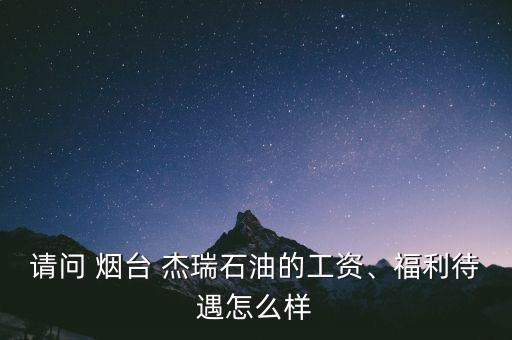 請問 煙臺(tái) 杰瑞石油的工資、福利待遇怎么樣