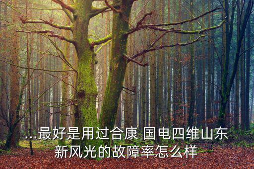 ...最好是用過合康 國電四維山東新風光的故障率怎么樣