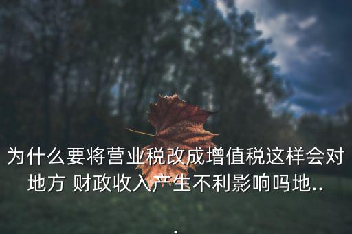為什么要將營業(yè)稅改成增值稅這樣會對地方 財(cái)政收入產(chǎn)生不利影響嗎地...