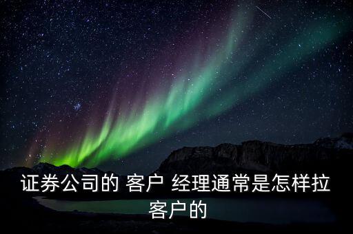 證券公司的 客戶(hù) 經(jīng)理通常是怎樣拉 客戶(hù)的