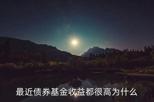 為什么有的債券基金收益率，最近債券基金收益都很高為什么