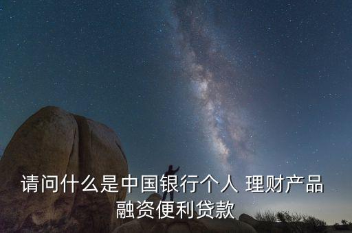 請問什么是中國銀行個(gè)人 理財(cái)產(chǎn)品 融資便利貸款