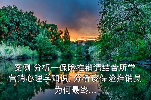  案例 分析一保險(xiǎn)推銷(xiāo)請(qǐng)結(jié)合所學(xué) 營(yíng)銷(xiāo)心理學(xué)知識(shí), 分析該保險(xiǎn)推銷(xiāo)員為何最終...
