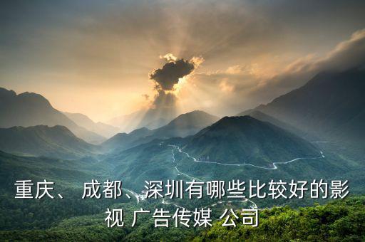 重慶、 成都、深圳有哪些比較好的影視 廣告?zhèn)髅?公司