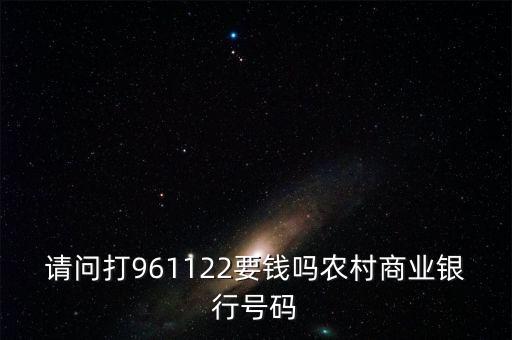 961122是什么電話，請(qǐng)問打961122要錢嗎農(nóng)村商業(yè)銀行號(hào)碼