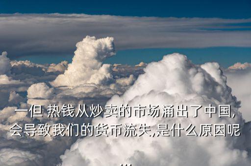 一但 熱錢從炒賣的市場涌出了中國,會(huì)導(dǎo)致我們的貨幣流失,是什么原因呢...