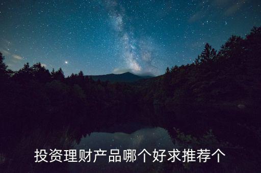 投資理財選什么好，投資理財產(chǎn)品哪個好求推薦個