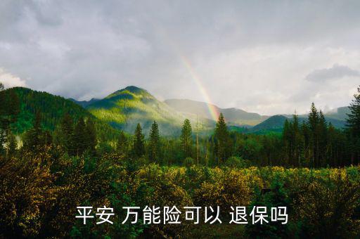 平安萬能險(xiǎn)怎么退保,中國平安壽萬能十年保險(xiǎn)退?？梢詥?