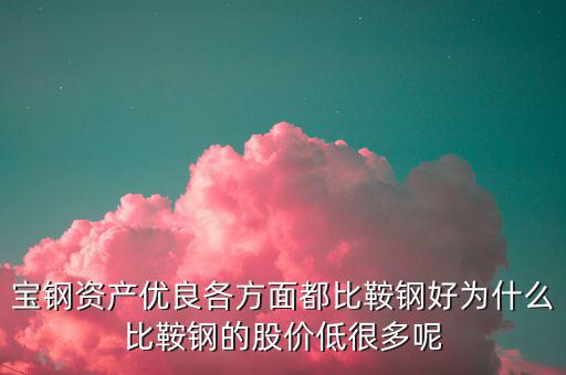 鋼鐵股為什么這么便宜，寶鋼資產(chǎn)優(yōu)良各方面都比鞍鋼好為什么比鞍鋼的股價(jià)低很多呢