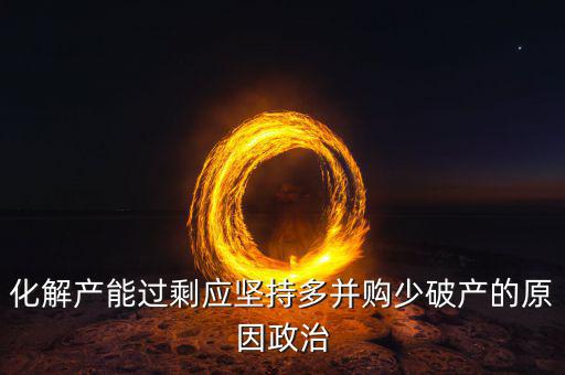 化解產(chǎn)能過(guò)剩應(yīng)堅(jiān)持多并購(gòu)少破產(chǎn)的原因政治